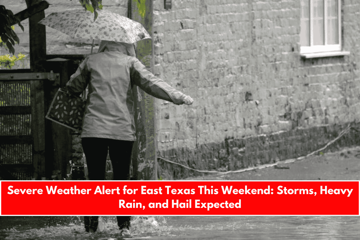 Severe Weather Alert for East Texas This Weekend Storms, Heavy Rain, and Hail Expected