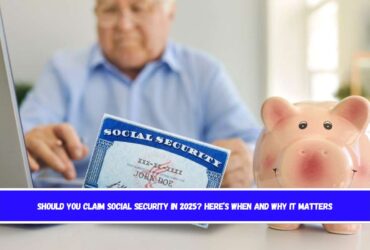 Should You Claim Social Security in 2025 Here’s When and Why It Matters