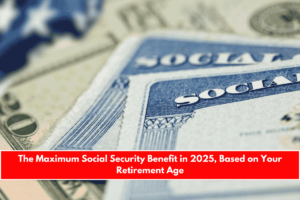 The Maximum Social Security Benefit in 2025, Based on Your Retirement Age