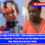 This Man Was Trying to Kill My Child Father Sentenced to Prison for Using Force and Hot Water to Punish His 7-Year-Old Son and Then Waiting Too Long to Call for Help, Which Led to the Boy's Death