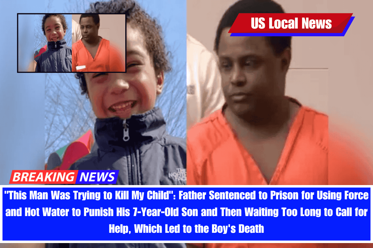 This Man Was Trying to Kill My Child Father Sentenced to Prison for Using Force and Hot Water to Punish His 7-Year-Old Son and Then Waiting Too Long to Call for Help, Which Led to the Boy's Death