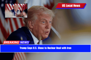 Trump Says U.S. Close to Nuclear Deal with Iran