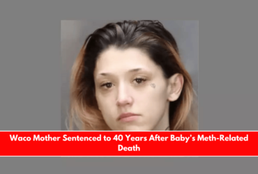 Waco Mother Sentenced to 40 Years After Baby’s Meth-Related Death