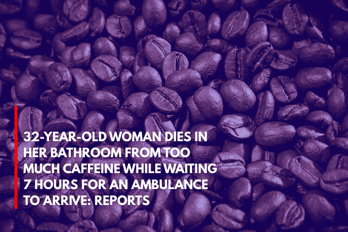 32-Year-Old Woman Dies in Her Bathroom from Too Much Caffeine While Waiting 7 Hours for an Ambulance to Arrive Reports
