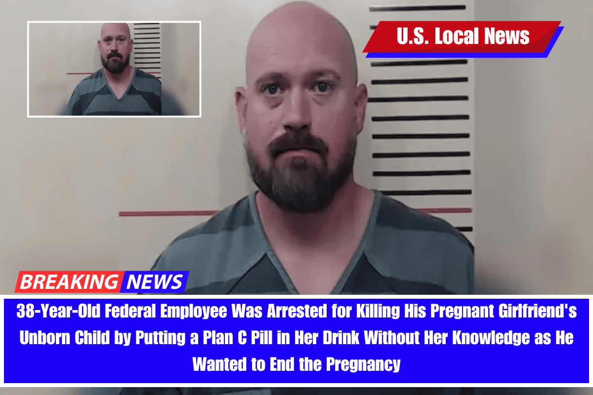 38-Year-Old Federal Employee Was Arrested for Killing His Pregnant Girlfriend's Unborn Child by Putting a Plan C Pill in Her Drink Without Her Knowledge as He Wanted to End the Pregnancy