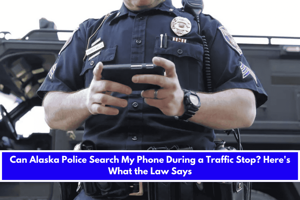 Can Alaska Police Search My Phone During a Traffic Stop Here's What the Law Says