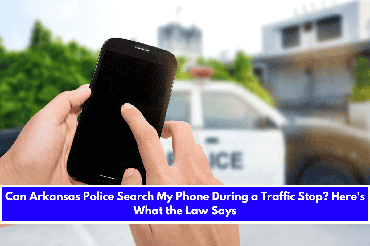 Can Arkansas Police Search My Phone During a Traffic Stop Here's What the Law Says