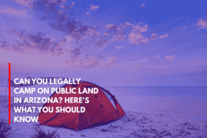 Can You Legally Camp on Public Land in Arizona Here's What You Should Know