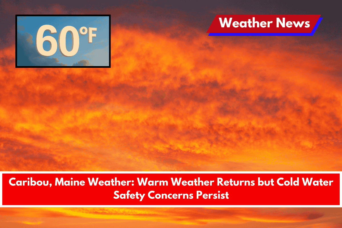 Caribou, Maine Weather Warm Weather Returns but Cold Water Safety Concerns Persist