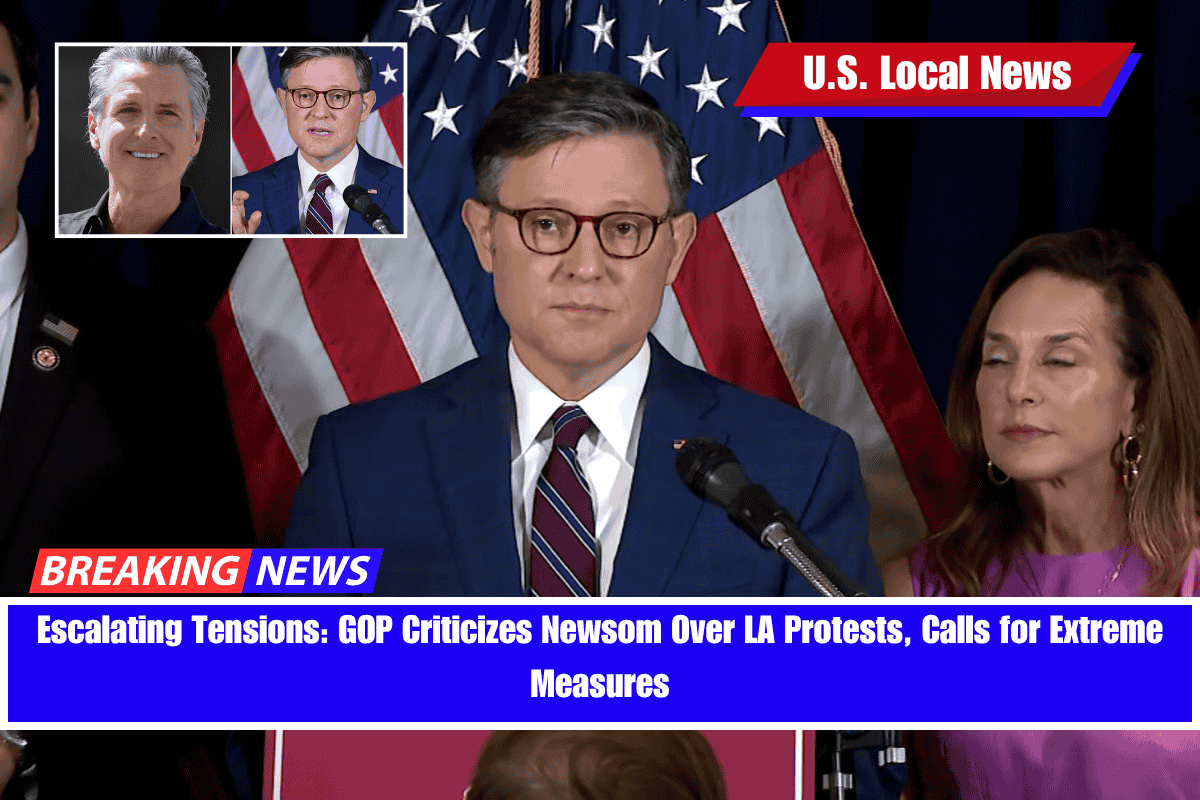 Escalating Tensions GOP Criticizes Newsom Over LA Protests, Calls for Extreme Measures