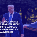 Federal Judge Blocks Trump Administration’s Attempt to Eliminate Union Bargaining for Federal Workers