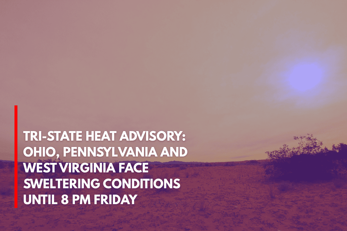 Heat AdTri-State Heat Advisory Ohio, Pennsylvania and West Virginia Face Sweltering Conditions Until 8 PM Fridayvisory in Effect for Ohio Valley Dangerous Heat Through Friday Evening