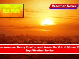 Heatwave and Heavy Rain Forecast Across the U.S. Until June 22, Says Weather Service