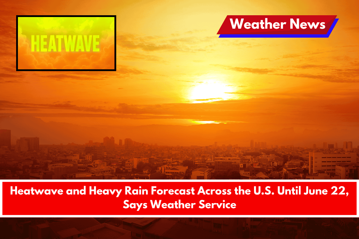 Heatwave and Heavy Rain Forecast Across the U.S. Until June 22, Says Weather Service