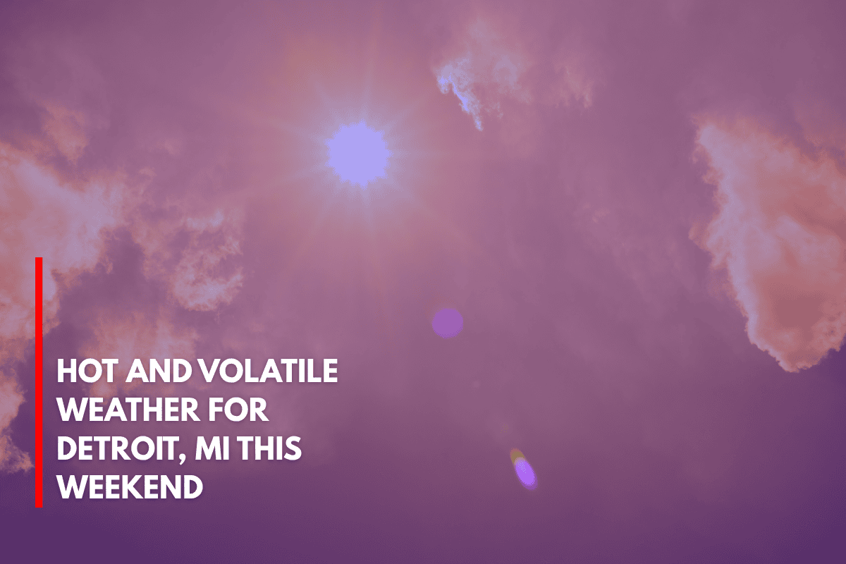 Hot and Volatile Weather for Detroit, MI This Weekend