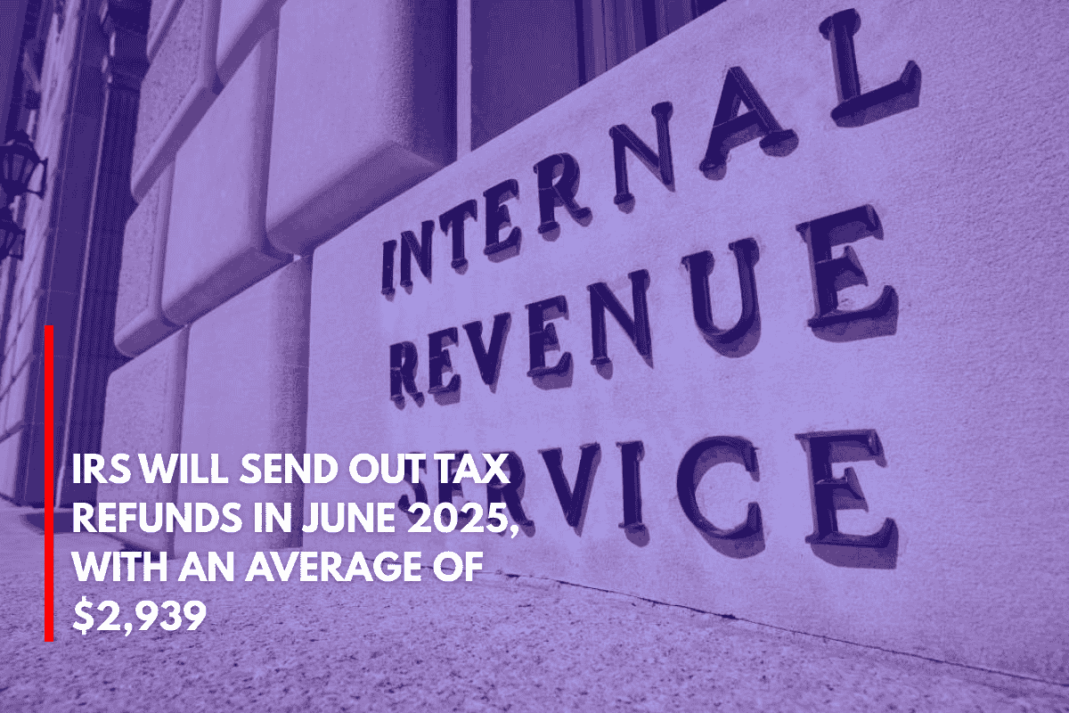 IRS Will Send Out Tax Refunds in June 2025, With an Average of $2,939