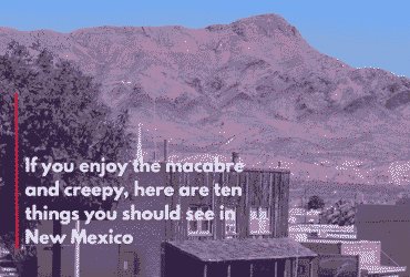 If you enjoy the macabre and creepy, here are ten things you should see in New Mexico