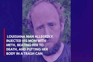  Louisiana Man Allegedly Injected His Mom With Meth, Beating Her to Death, and Putting Her Body in a Trash Can