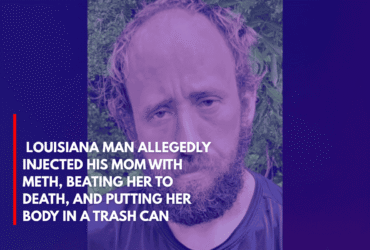  Louisiana Man Allegedly Injected His Mom With Meth, Beating Her to Death, and Putting Her Body in a Trash Can