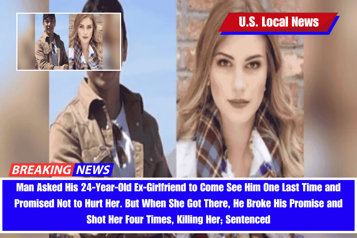 Man Asked His 24-Year-Old Ex-Girlfriend to Come See Him One Last Time and Promised Not to Hurt Her. But When She Got There, He Broke His Promise and Shot Her Four Times, Killing Her; Sentenced