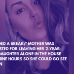 Needed a Break; Mother Was Arrested for Leaving Her 2-Year-Old Daughter Alone in the House for Nine Hours So She Could Go See a Man