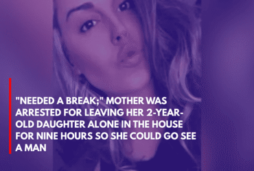 Needed a Break; Mother Was Arrested for Leaving Her 2-Year-Old Daughter Alone in the House for Nine Hours So She Could Go See a Man