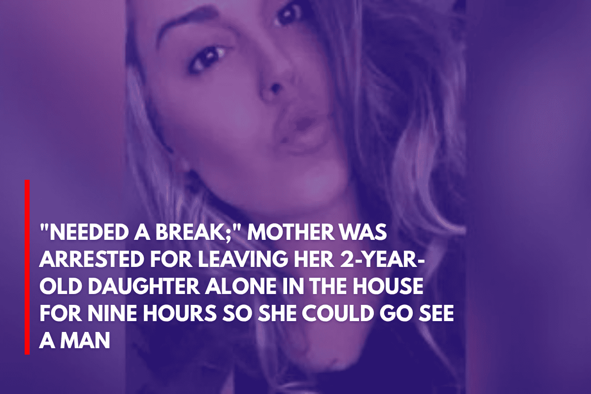 Needed a Break; Mother Was Arrested for Leaving Her 2-Year-Old Daughter Alone in the House for Nine Hours So She Could Go See a Man