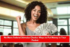 No More Federal Stimulus Checks Ways to Put Money in Your Pocket