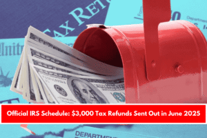 Official IRS Schedule: $3,000 Tax Refunds Sent Out in June 2025