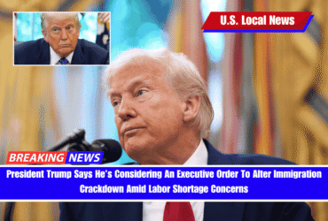 President Trump Says He’s Considering An Executive Order To Alter Immigration Crackdown Amid Labor Shortage Concerns