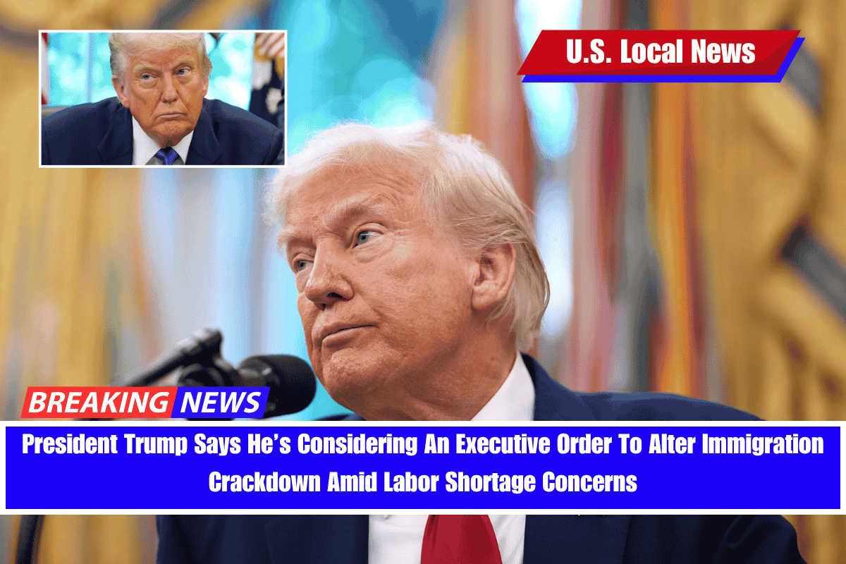 President Trump Says He’s Considering An Executive Order To Alter Immigration Crackdown Amid Labor Shortage Concerns