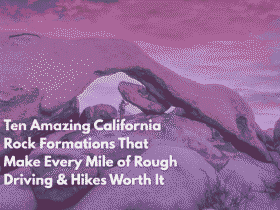 Ten Amazing California Rock Formations That Make Every Mile of Rough Driving & Hikes Worth It