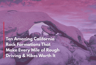 Ten Amazing California Rock Formations That Make Every Mile of Rough Driving & Hikes Worth It