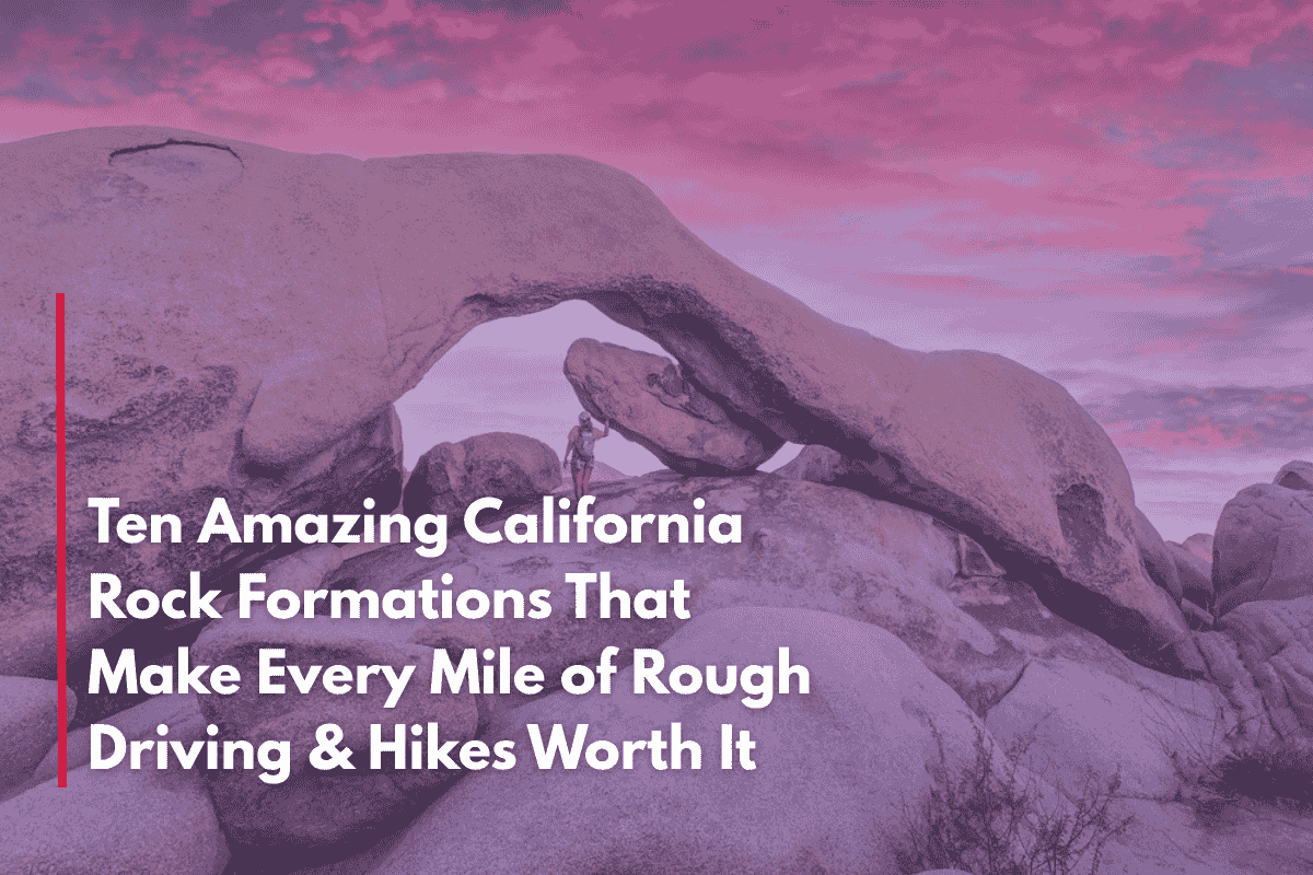 Ten Amazing California Rock Formations That Make Every Mile of Rough Driving & Hikes Worth It