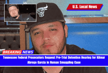 Tennessee Federal Prosecutors Request Pre-Trial Detention Hearing for Kilmar Abrego Garcia in Human Smuggling Case