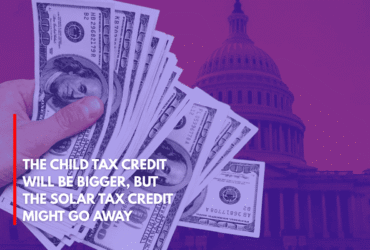 The Child Tax Credit Will Be Bigger, but the Solar Tax Credit Might Go Away