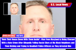 "Burn Their House Down With Them Inside": Man From Maryland is Being Charged With a Hate Crime After Allegedly Yelling Racist Slurs at His Black Neighbors and Then Kicking and Trying to Headbutt Police Officers as They Arrested Him