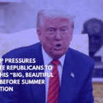 Trump Pressures Senate Republicans to Pass His “Big, Beautiful Bill” Before Summer Vacation