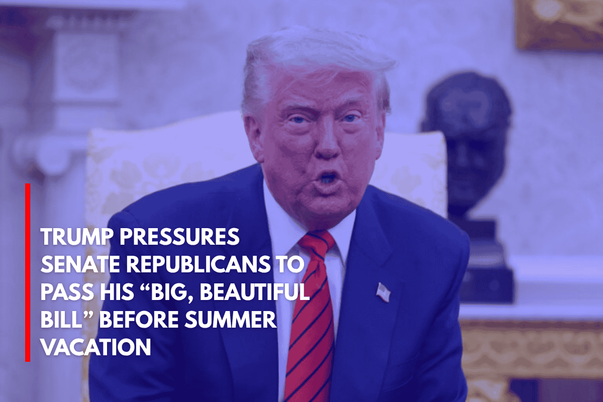 Trump Pressures Senate Republicans to Pass His “Big, Beautiful Bill” Before Summer Vacation