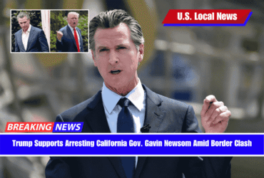 Trump Supports Arresting California Gov. Gavin Newsom Amid Border Clash