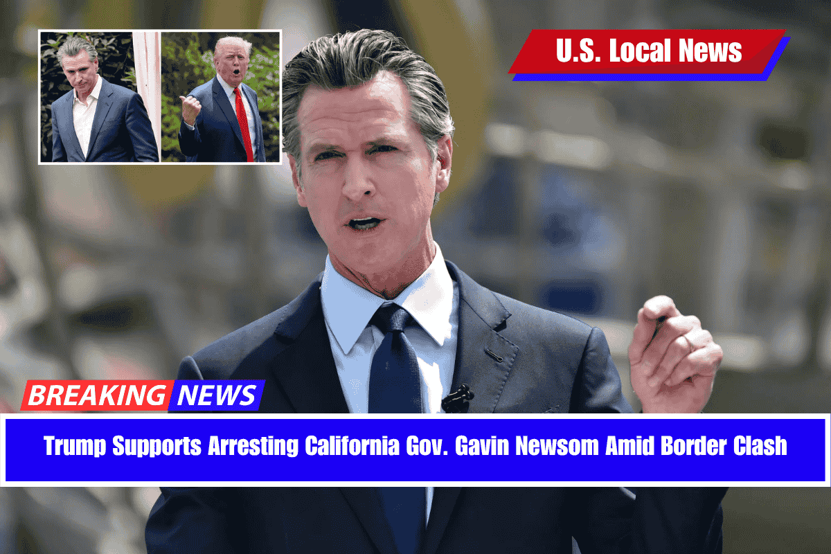 Trump Supports Arresting California Gov. Gavin Newsom Amid Border Clash