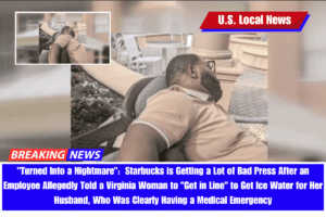 Turned Into a Nightmare Starbucks is Getting a Lot of Bad Press After an Employee Allegedly Told a Virginia Woman to Get in Line to Get Ice Water for Her Husband, Who Was Clearly Having a Medical Emergency