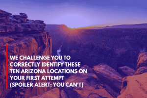 We Challenge You to Correctly Identify These Ten Arizona Locations on Your First Attempt (Spoiler Alert You Can't)