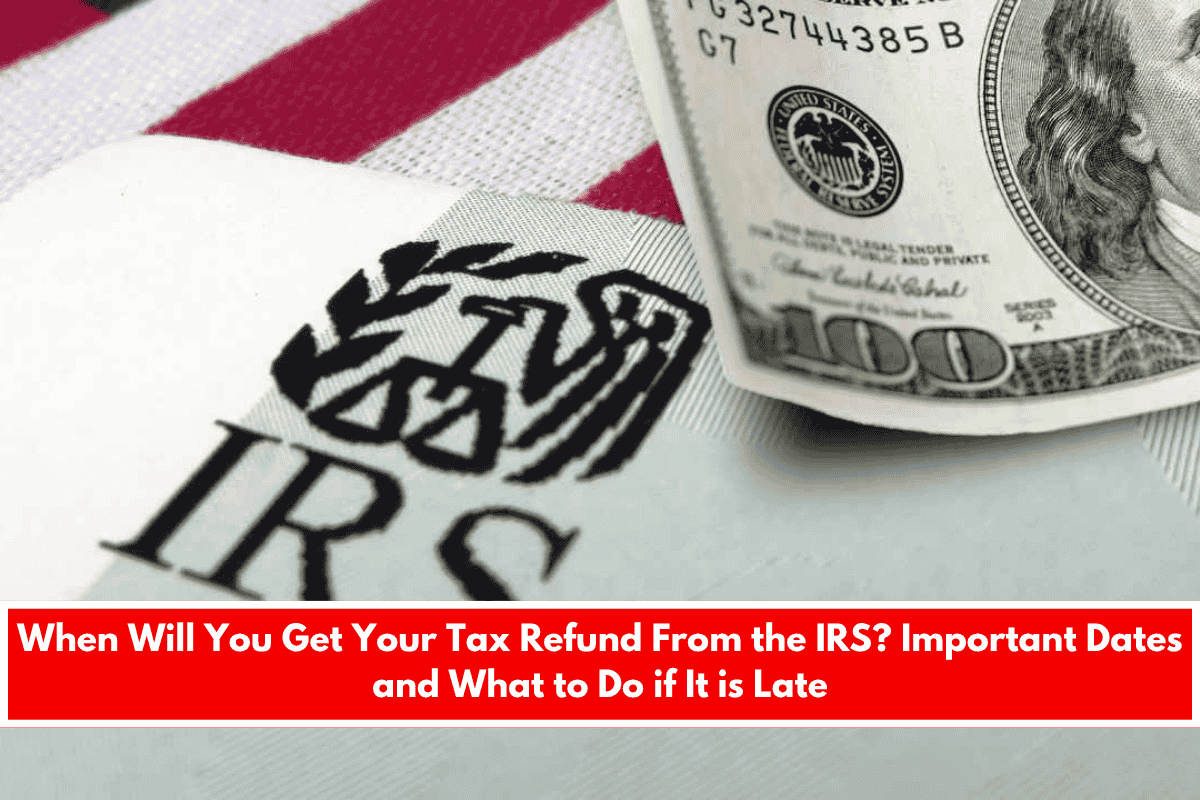 When Will You Get Your Tax Refund From the IRS Important Dates and What to Do if It is Late