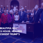 “Big, Beautiful Bill” Passes House, Heading to President Trump’s Desk