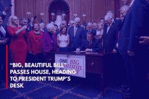 “Big, Beautiful Bill” Passes House, Heading to President Trump’s Desk