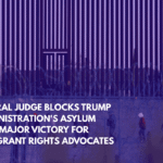 Federal Judge Blocks Trump Administration's Asylum Ban, Major Victory for Immigrant Rights Advocates