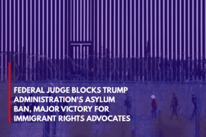 Federal Judge Blocks Trump Administration's Asylum Ban, Major Victory for Immigrant Rights Advocates