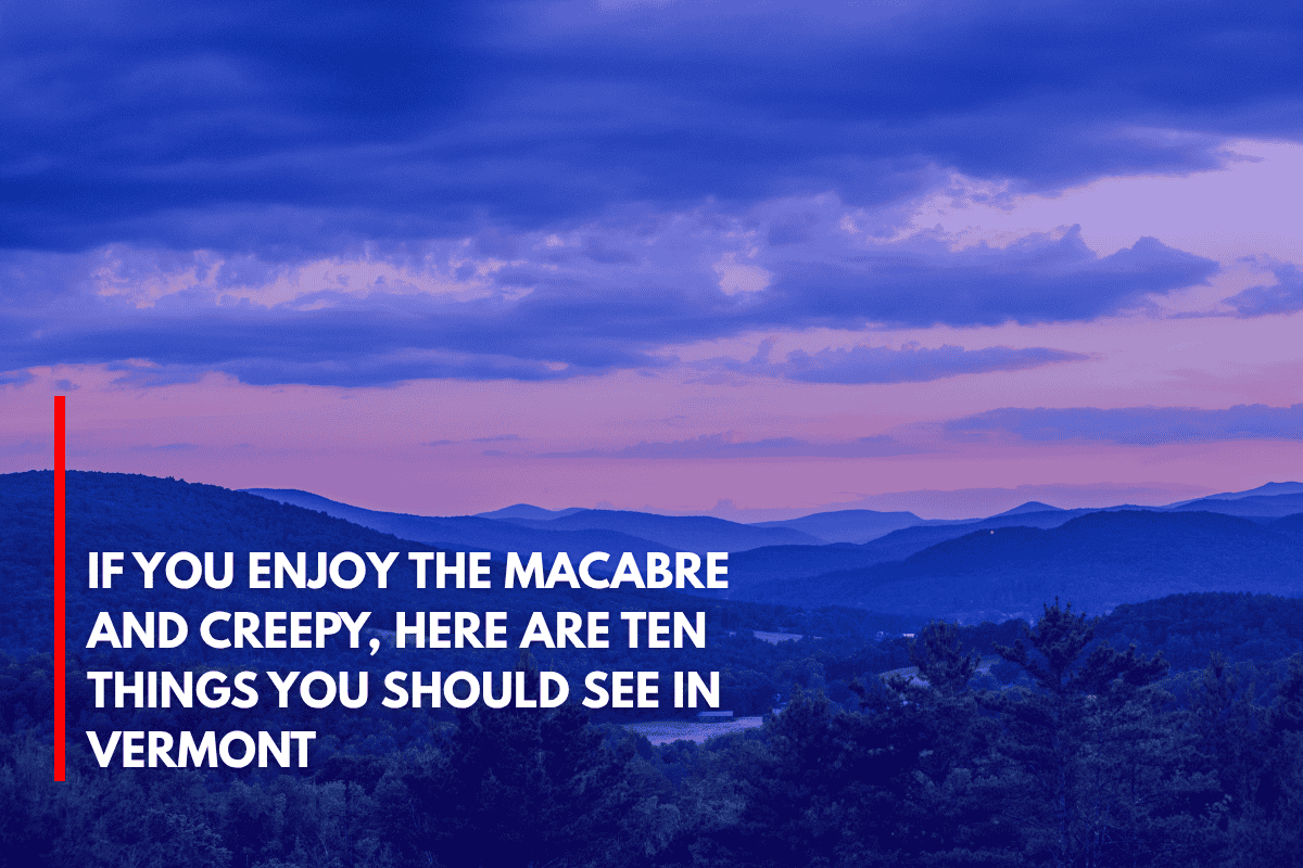 If You Enjoy the Macabre and Creepy, Here Are Ten Things You Should See in Vermont