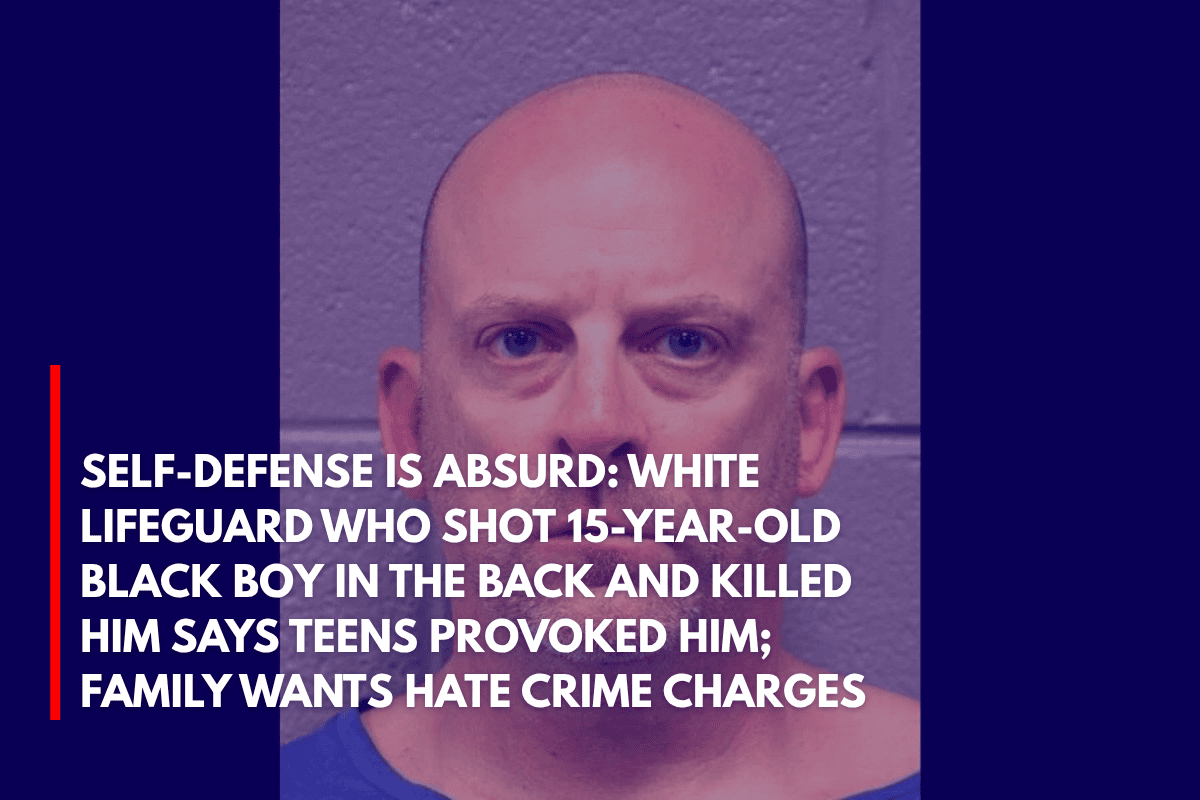 Self-Defense Is Absurd White Lifeguard Who Shot 15-Year-Old Black Boy in the Back and Killed Him Says Teens Provoked Him; Family Wants Hate Crime Charges
